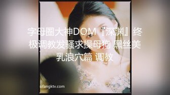 字母圈大神DOM『深渊』终极调教发骚求操母狗 黑丝美乳浪穴篇 调教