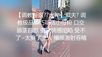 【调教淫奴??大神】戴夫? 调教极品乖巧听话小母狗 口交舔茎自慰 蜜穴快感沦陷 受不了~太爽了主人 爆操激射吞精