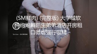 (SM鲜肉) (完整版) 大学城软件约炮舞蹈生弟弟酒店开房粗口微虐强行吸精