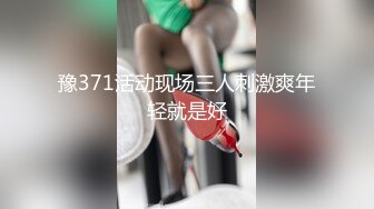 豫371活动现场三人刺激爽年轻就是好