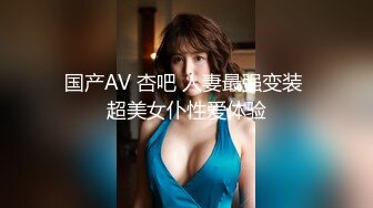 国产AV 杏吧 人妻最强变装 超美女仆性爱体验