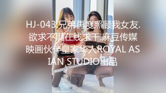 HJ-043.兄弟再度照顾我女友.欲求不满在线求干.麻豆传媒映画伙伴皇家华人ROYAL ASIAN STUDIO出品