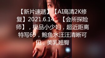 【新片速遞】【AI高清2K修复】2021.6.14，【会所探险师】，极品小少妇，超近距离特写69，鲍鱼水汪汪清晰可见，美乳翘臀