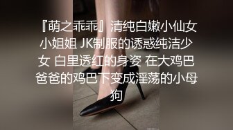 『萌之乖乖』清纯白嫩小仙女小姐姐 JK制服的诱惑纯洁少女 白里透红的身姿 在大鸡巴爸爸的鸡巴下变成淫荡的小母狗