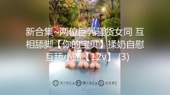 新合集~两位巨乳骚货女同 互相舔脚【你的宝贝】揉奶自慰  互舔小逼【12v】 (3)