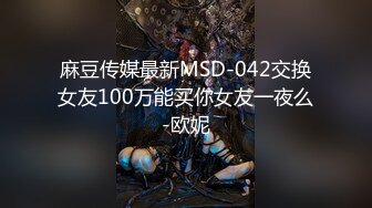 麻豆传媒最新MSD-042交换女友100万能买你女友一夜么-欧妮