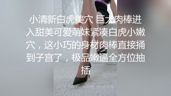 明星颜值的极品大奶白虎妹子和鸡巴还挺大的纹身小伙啪啪