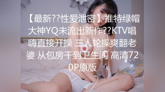 【最新??性爱泄密】推特绿帽大神YQ未流出新作??KTV唱嗨直接开操 三人轮操爽翻老婆 从包房干到卫生间 高清720P原版