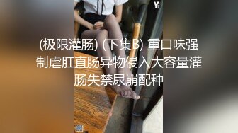 (极限灌肠) (下集B) 重口味强制虐肛直肠异物侵入大容量灌肠失禁尿崩配种