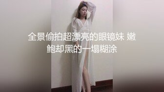 全景偷拍超漂亮的眼镜妹 嫩鲍却黑的一塌糊涂