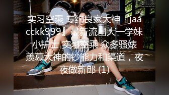 实习空乘 专约良家大神『jaacckk999』最新流出大一学妹 小护士 实习空乘 众多骚婊 羡慕大神的钞能力和渠道，夜夜做新郎 (1)