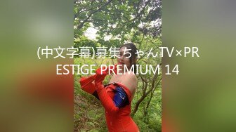 (中文字幕)募集ちゃんTV×PRESTIGE PREMIUM 14