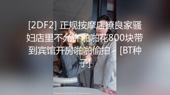 [2DF2] 正规按摩店撩良家骚妇店里不允许啪啪花800块带到宾馆开房啪啪偷拍 - [BT种子]