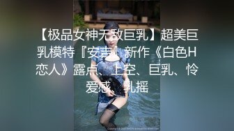 【极品女神无敌巨乳】超美巨乳模特『安吉』新作《白色H恋人》露点、上空、巨乳、怜爱感、乳摇