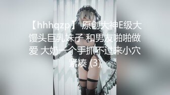 【hhhqzp】 原创大神E级大馒头巨乳妹子 和男友啪啪做爱 大奶一个手抓不过来小穴紧凑 (3)