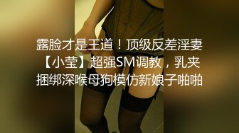 露脸才是王道！顶级反差淫妻【小莹】超强SM调教，乳夹捆绑深喉母狗模仿新娘子啪啪