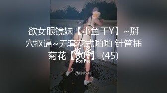 欲女眼镜妹【小鱼干Y】~掰穴抠逼~无套花式啪啪 针管插菊花【80v】 (45)