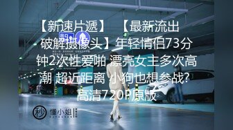 【新速片遞】  【最新流出❤️破解摄像头】年轻情侣73分钟2次性爱啪 漂亮女主多次高潮 超近距离 小狗也想参战? 高清720P原版