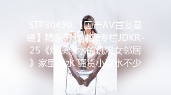 STP30490 【国产AV首发星耀】精东影业独家专栏JDKR-25《爆操停水的饥渴女邻居》家里停水 骚货小逼水不少