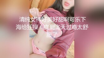  清纯女神好美好甜啊可乐下海给狂操！爽到飞天过瘾太舒服了