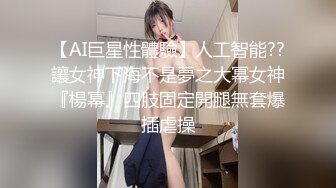 【AI巨星性體驗】人工智能??讓女神下海不是夢之大幂女神『楊幂』四肢固定開腿無套爆插虐操