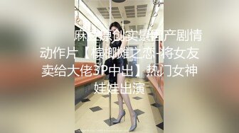 ⚫️⚫️麻豆原创实景国产剧情动作片【槟榔摊之恋-将女友卖给大佬3P中出】热门女神娃娃出演