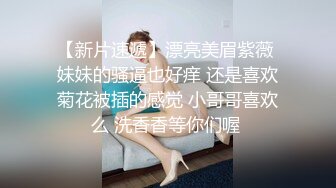 【新片速遞】漂亮美眉紫薇 妹妹的骚逼也好痒 还是喜欢菊花被插的感觉 小哥哥喜欢么 洗香香等你们喔 