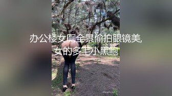 办公楼女厕全景偷拍眼镜美,女的多毛小黑鲍