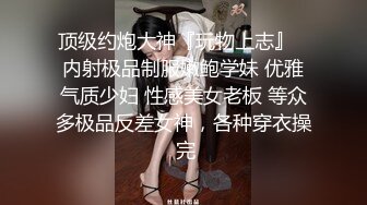 顶级约炮大神『玩物上志』✿内射极品制服嫩鲍学妹 优雅气质少妇 性感美女老板 等众多极品反差女神，各种穿衣操 完