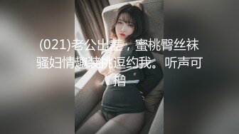 (021)老公出差，蜜桃臀丝袜骚妇情趣装挑逗约我。听声可撸