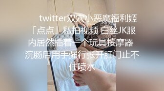 ❤️twitter双穴小恶魔福利姬「点点」私拍视频 白丝JK服内居然插着一个玩具按摩器 浣肠后用手强行张开肛门止不住喷水