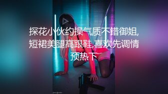 探花小伙约操气质不错御姐,短裙美腿高跟鞋,喜欢先调情预热下