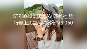 STP30420 國產AV 蘿莉社 強行霸上大三清純嫩模 VIP0600