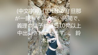 (中文字幕) [TOEN-69] 旦那が一服している短い時間で、義理の息子に毎日10発以上中出しされています…。 鈴木真夕