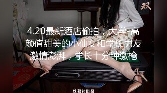 4.20最新酒店偷拍，大学-高颜值甜美的小仙女和学长男友激情澎湃，学长十分钟缴枪