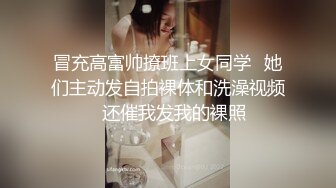 冒充高富帅撩班上女同学⭐她们主动发自拍裸体和洗澡视频⭐还催我发我的裸照