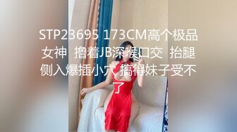 STP23695 173CM高个极品女神  撸着JB深喉口交  抬腿侧入爆插小穴 搞得妹子受不了