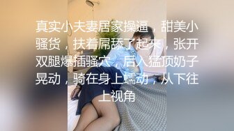 真实小夫妻居家操逼，甜美小骚货，扶着屌舔了起来，张开双腿爆插骚穴，后入猛顶奶子晃动，骑在身上蠕动，从下往上视角