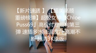 【新片速遞 】 【超美高颜❤️重磅核弹】超级女神『ChloePuss69』高价付费福利第三弹 速插多水骚逼浪穴 高潮不断 超清3K原版 