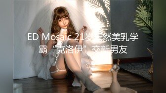 ED Mosaic 21岁天然美乳学霸“克洛伊”交新男友