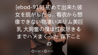 [ebod-915] 初めて出来た彼女を脱がしたら…着衣から想像できない物凄いスリム美巨乳 大興奮の僕は性欲尽きるまでハメまくった 森下ことの