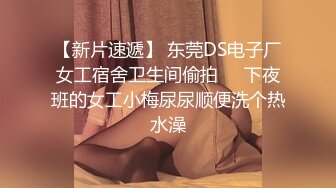 【新片速遞】 东莞DS电子厂女工宿舍卫生间偷拍❤️下夜班的女工小梅尿尿顺便洗个热水澡