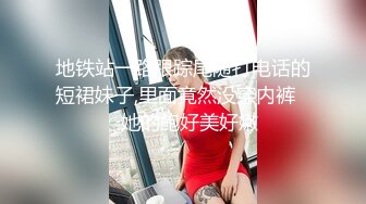 地铁站一路跟踪尾随打电话的短裙妹子,里面竟然没穿内裤❤️她的鲍好美好嫩