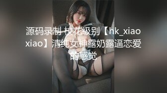 源码录制 校花级别【hk_xiaoxiao】清纯女神露奶露逼恋爱的感觉