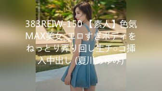 383REIW-150 【素人】色気MAX美女_エロすぎボディをねっとり弄り回し生チ○コ挿入中出し (夏川あゆみ)