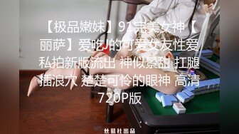 【极品嫩妹】91完美女神【丽萨】爱吃J的可爱女友性爱私拍新版流出 神似景甜 扛腿插浪穴 楚楚可怜的眼神 高清720P版