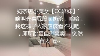 奶茶店小美女【CC妹妹】’啥叫光着屁股卖奶茶，哈哈，我这裤子人家应该看不见吧‘，厕所跳蛋自慰爽爽 ，突然有人 嘘~