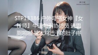 STP13386 户外勾搭女神『女技师』牛逼勾引协防员 进男厕啪啪 被大鸡巴干的肚子疼