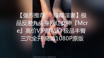 【强烈推荐❤️绿帽淫妻】极品反差九头身网红女神『Mcre』高价VIP群私拍 极品丰臀 三穴全开 高清1080P原版