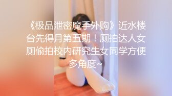 《极品泄密魔手外购》近水楼台先得月第五期！厕拍达人女厕偸拍校内研究生女同学方便多角度~